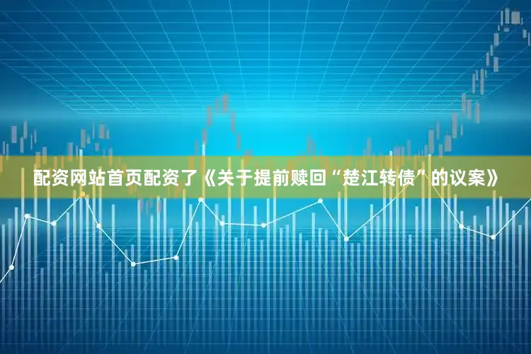 配资网站首页配资了《关于提前赎回“楚江转债”的议案》