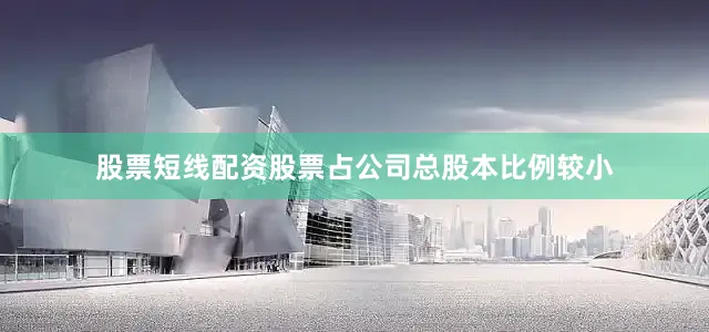 股票短线配资股票占公司总股本比例较小