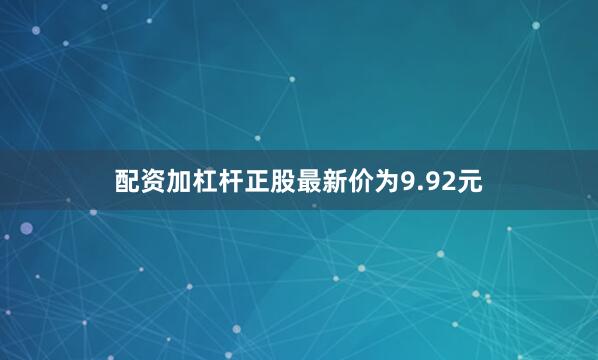 配资加杠杆正股最新价为9.92元