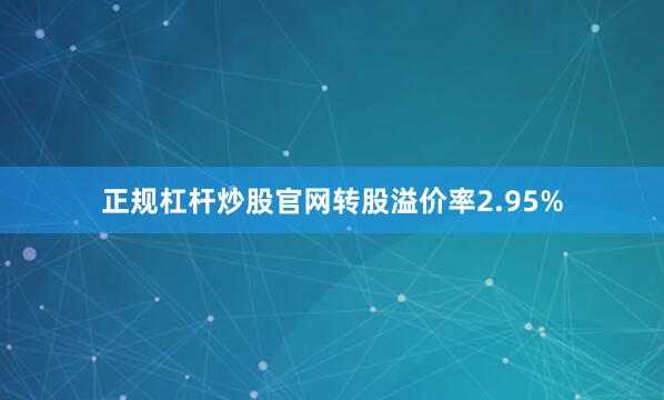 正规杠杆炒股官网转股溢价率2.95%