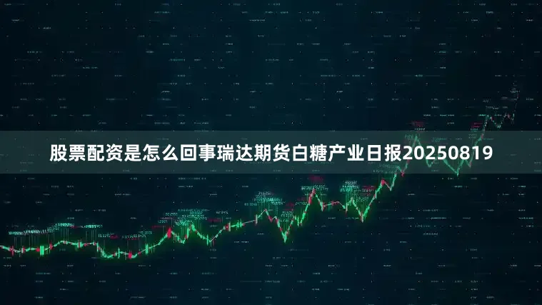 股票配资是怎么回事瑞达期货白糖产业日报20250819