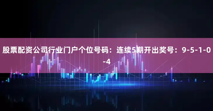 股票配资公司行业门户 个位号码:连续5期开出奖号:9-5-1-0-4