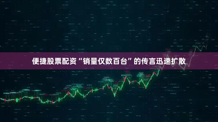 便捷股票配资“销量仅数百台”的传言迅速扩散